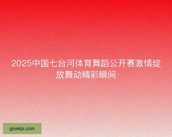 2025中国七台河体育舞蹈公开赛激情绽放舞动精彩瞬间