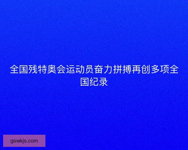 全国残特奥会运动员奋力拼搏再创多项全国纪录