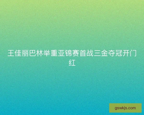 王佳丽巴林举重亚锦赛首战三金夺冠开门红