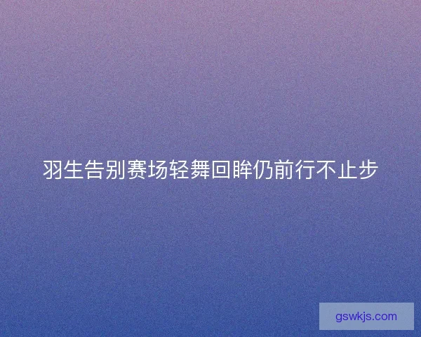 羽生告别赛场轻舞回眸仍前行不止步
