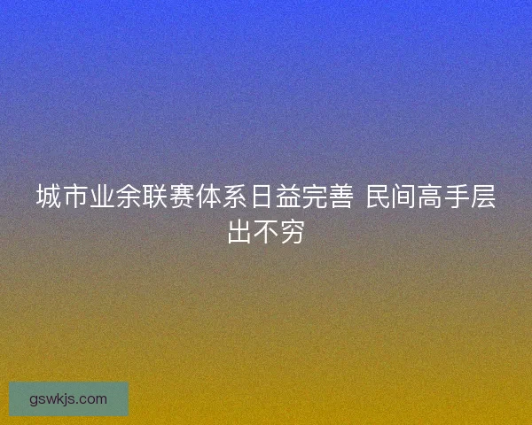 城市业余联赛体系日益完善 民间高手层出不穷
