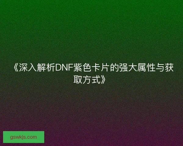 《深入解析DNF紫色卡片的强大属性与获取方式》