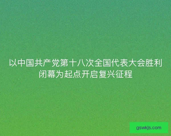 以中国共产党第十八次全国代表大会胜利闭幕为起点开启复兴征程