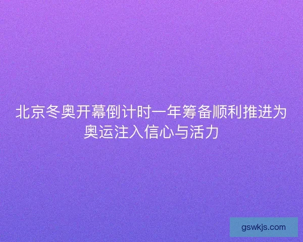 北京冬奥开幕倒计时一年筹备顺利推进为奥运注入信心与活力