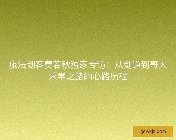 旅法剑客费若秋独家专访：从剑道到哥大求学之路的心路历程