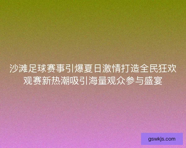 沙滩足球赛事引爆夏日激情打造全民狂欢观赛新热潮吸引海量观众参与盛宴
