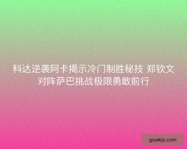 科达逆袭阿卡揭示冷门制胜秘技 郑钦文对阵萨巴挑战极限勇敢前行