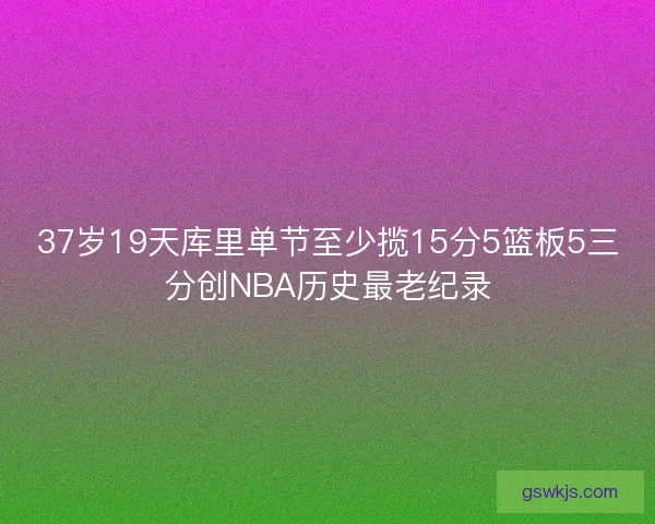37岁19天库里单节至少揽15分5篮板5三分创NBA历史最老纪录