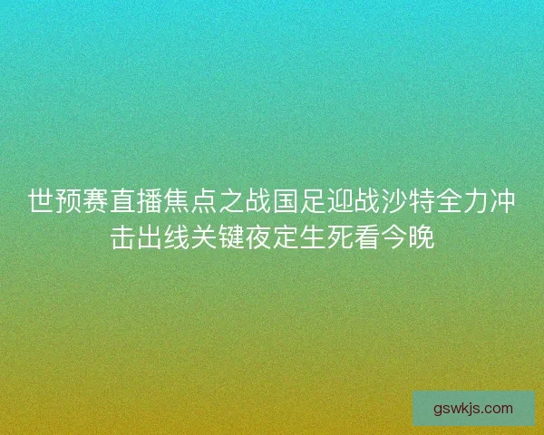 世预赛直播焦点之战国足迎战沙特全力冲击出线关键夜定生死看今晚