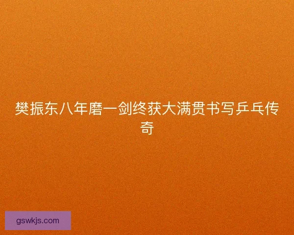 樊振东八年磨一剑终获大满贯书写乒乓传奇