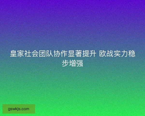 皇家社会团队协作显著提升 欧战实力稳步增强