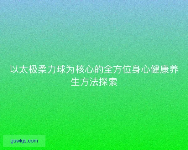 以太极柔力球为核心的全方位身心健康养生方法探索