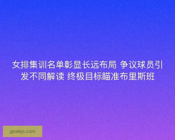 女排集训名单彰显长远布局 争议球员引发不同解读 终极目标瞄准布里斯班