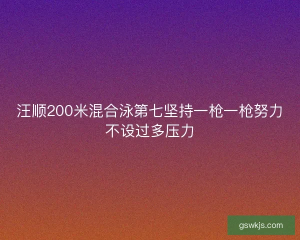 汪顺200米混合泳第七坚持一枪一枪努力不设过多压力