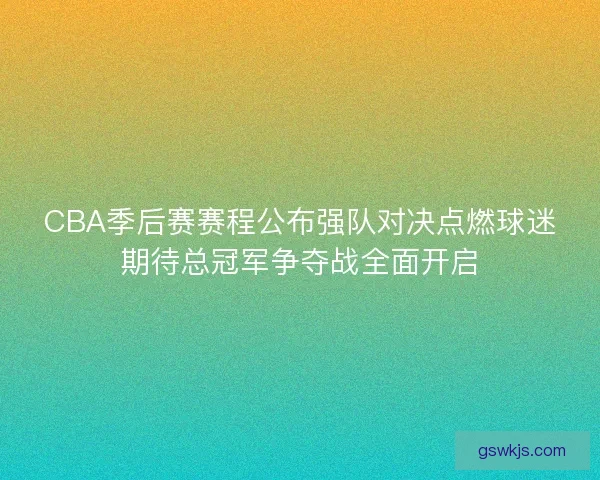 CBA季后赛赛程公布强队对决点燃球迷期待总冠军争夺战全面开启