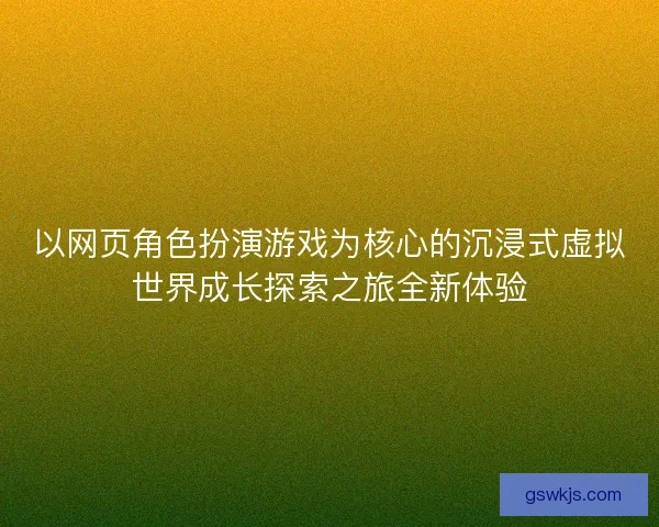 以网页角色扮演游戏为核心的沉浸式虚拟世界成长探索之旅全新体验