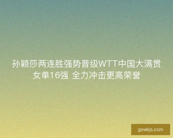 孙颖莎两连胜强势晋级WTT中国大满贯女单16强 全力冲击更高荣誉