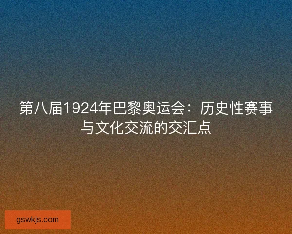 第八届1924年巴黎奥运会：历史性赛事与文化交流的交汇点