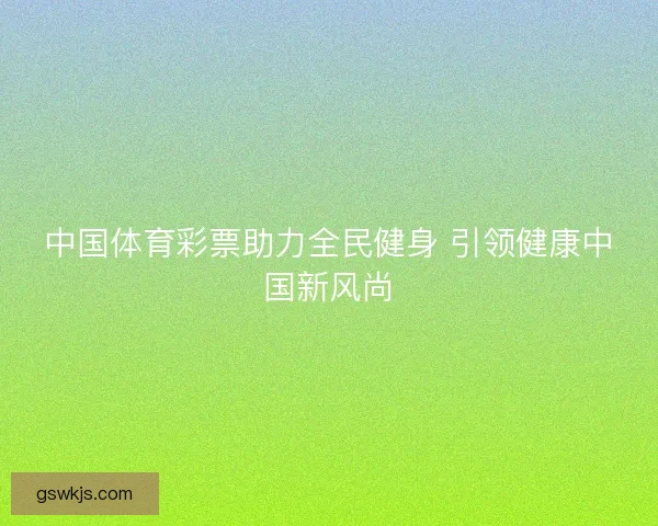 中国体育彩票助力全民健身 引领健康中国新风尚