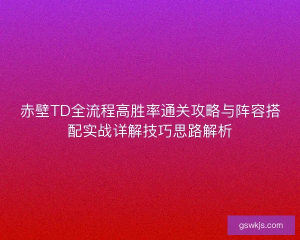 赤壁TD全流程高胜率通关攻略与阵容搭配实战详解技巧思路解析 赤壁TD全流程高胜率通关攻略与阵容搭配实战详解技巧思路解析