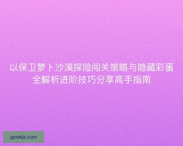 以保卫萝卜沙漠探险闯关策略与隐藏彩蛋全解析进阶技巧分享高手指南 以保卫萝卜沙漠探险闯关策略与隐藏彩蛋全解析进阶技巧分享高手指南