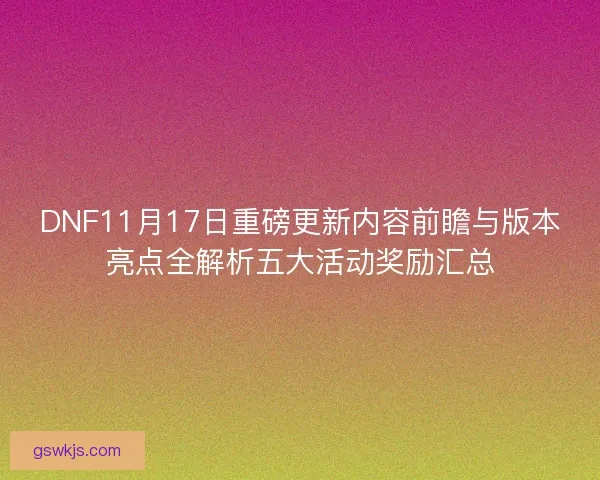 DNF11月17日重磅更新内容前瞻与版本亮点全解析五大活动奖励汇总