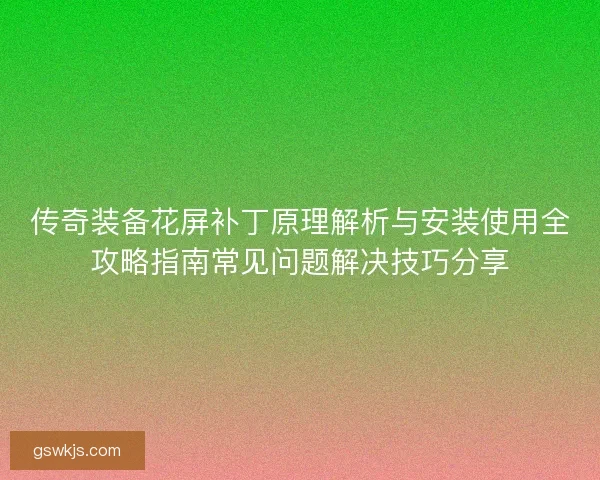 传奇装备花屏补丁原理解析与安装使用全攻略指南常见问题解决技巧分享