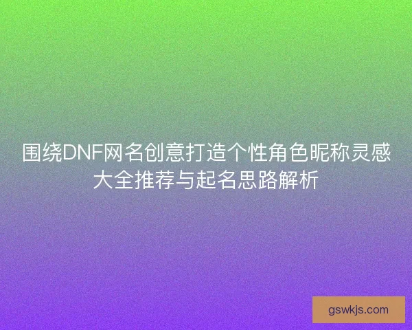 围绕DNF网名创意打造个性角色昵称灵感大全推荐与起名思路解析