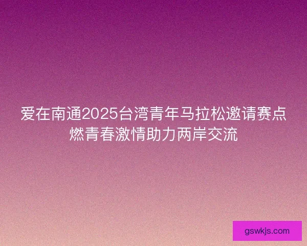爱在南通2025台湾青年马拉松邀请赛点燃青春激情助力两岸交流