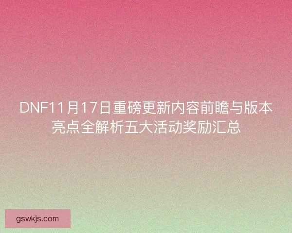 DNF11月17日重磅更新内容前瞻与版本亮点全解析五大活动奖励汇总