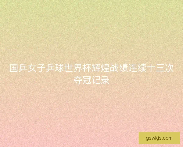 国乒女子乒球世界杯辉煌战绩连续十三次夺冠记录