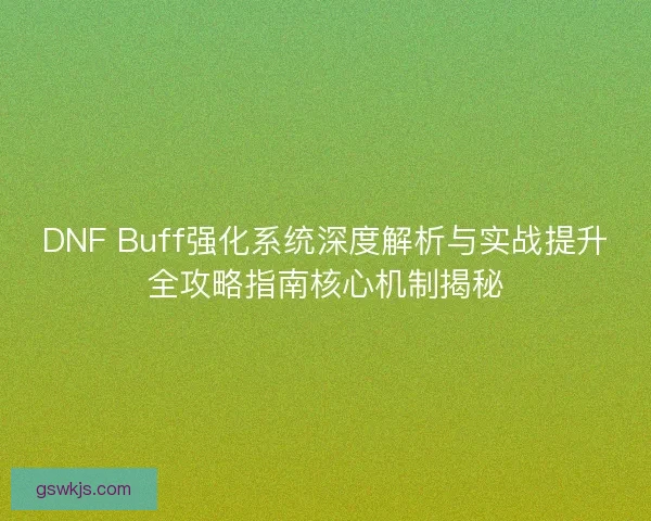 DNF Buff强化系统深度解析与实战提升全攻略指南核心机制揭秘