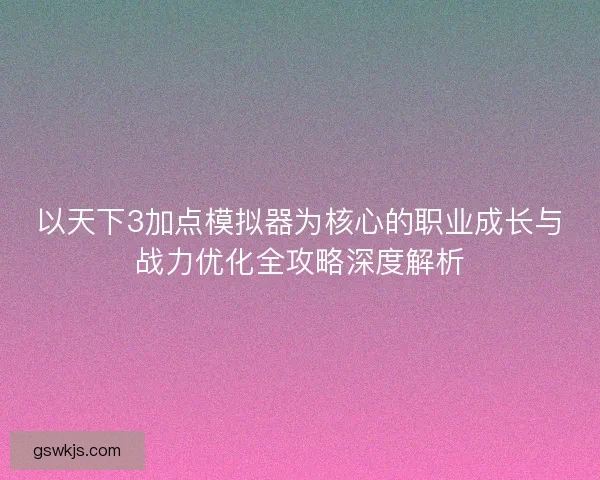 以天下3加点模拟器为核心的职业成长与战力优化全攻略深度解析