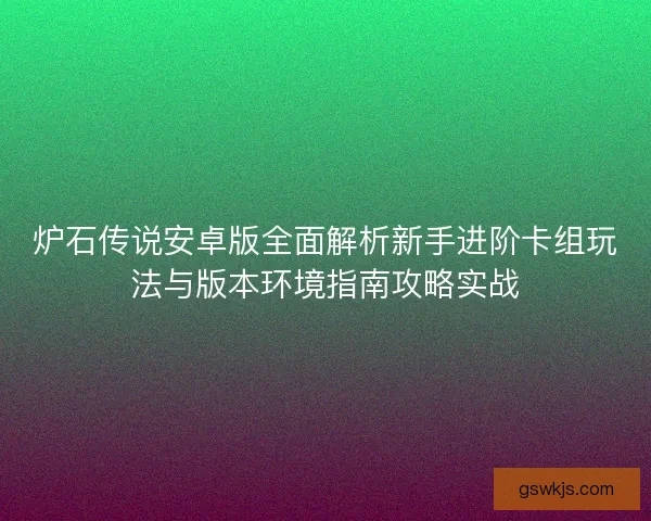 炉石传说安卓版全面解析新手进阶卡组玩法与版本环境指南攻略实战